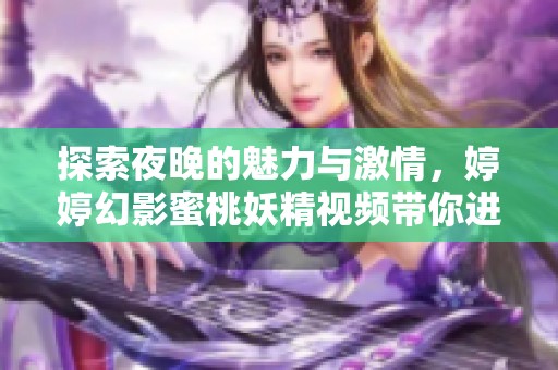 探索夜晚的魅力与激情，婷婷幻影蜜桃妖精视频带你进入新世界
