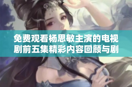 免费观看杨思敏主演的电视剧前五集精彩内容回顾与剧情分析