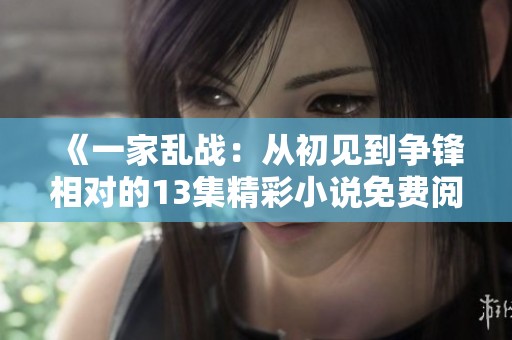 《一家乱战：从初见到争锋相对的13集精彩小说免费阅读》
