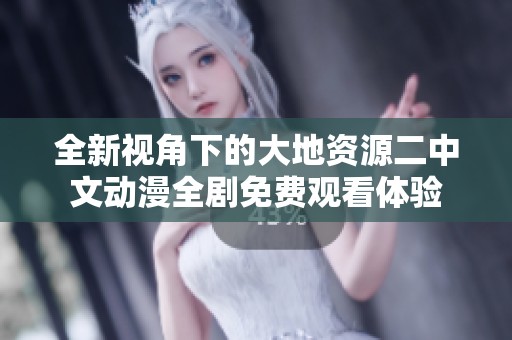 全新视角下的大地资源二中文动漫全剧免费观看体验