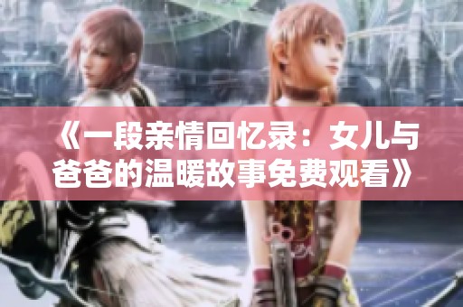 《一段亲情回忆录：女儿与爸爸的温暖故事免费观看》