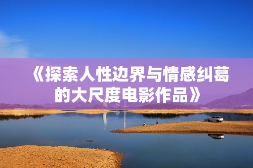 《探索人性边界与情感纠葛的大尺度电影作品》