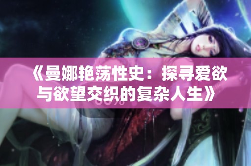 《曼娜艳荡性史：探寻爱欲与欲望交织的复杂人生》