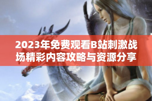 2023年免费观看B站刺激战场精彩内容攻略与资源分享