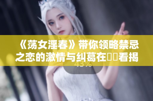 《荡女淫春》带你领略禁忌之恋的激情与纠葛在線觀看揭秘
