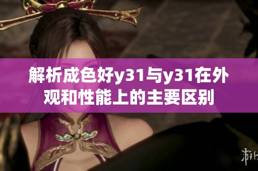 解析成色好y31与y31在外观和性能上的主要区别