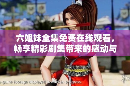 六姐妹全集免费在线观看，畅享精彩剧集带来的感动与欢乐