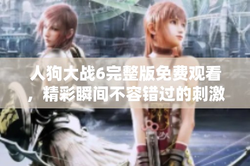 人狗大战6完整版免费观看，精彩瞬间不容错过的刺激对决