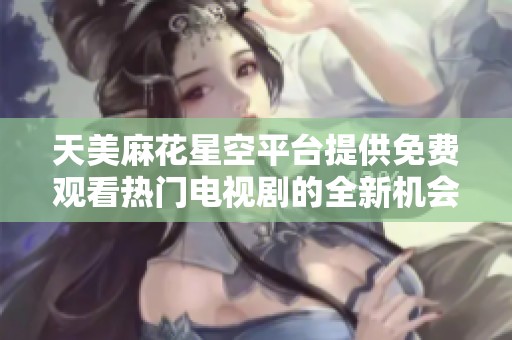 天美麻花星空平台提供免费观看热门电视剧的全新机会