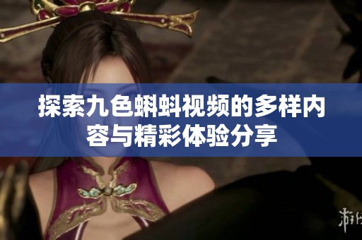 探索九色蝌蚪视频的多样内容与精彩体验分享