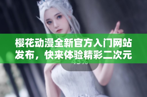 樱花动漫全新官方入门网站发布，快来体验精彩二次元世界