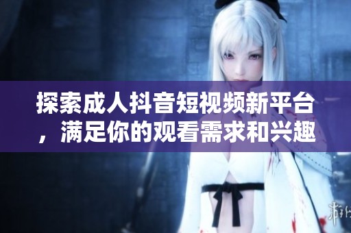探索成人抖音短视频新平台，满足你的观看需求和兴趣爱好