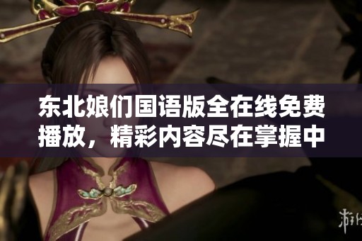 东北娘们国语版全在线免费播放，精彩内容尽在掌握中！