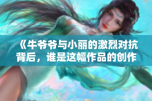 《牛爷爷与小丽的激烈对抗背后，谁是这幅作品的创作者》