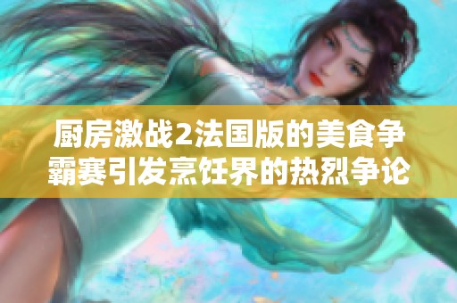 厨房激战2法国版的美食争霸赛引发烹饪界的热烈争论与创意碰撞