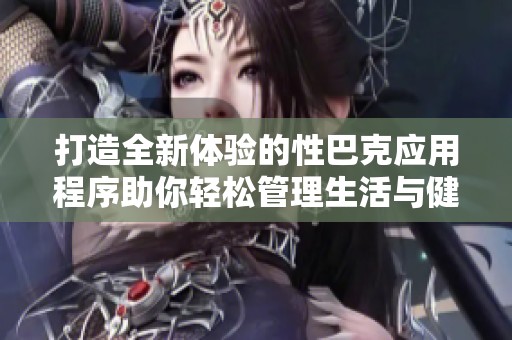打造全新体验的性巴克应用程序助你轻松管理生活与健康
