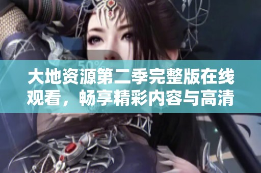 大地资源第二季完整版在线观看，畅享精彩内容与高清画质体验