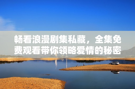 畅看浪漫剧集私藏，全集免费观看带你领略爱情的秘密