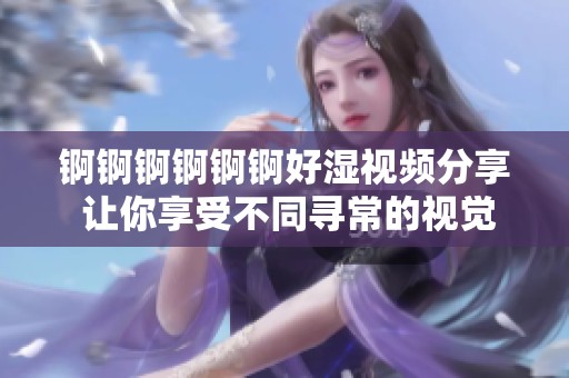 锕锕锕锕锕锕好湿视频分享 让你享受不同寻常的视觉体验