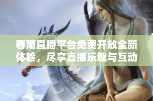 春雨直播平台免费开放全新体验，尽享直播乐趣与互动魅力
