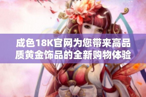 成色18K官网为您带来高品质黄金饰品的全新购物体验