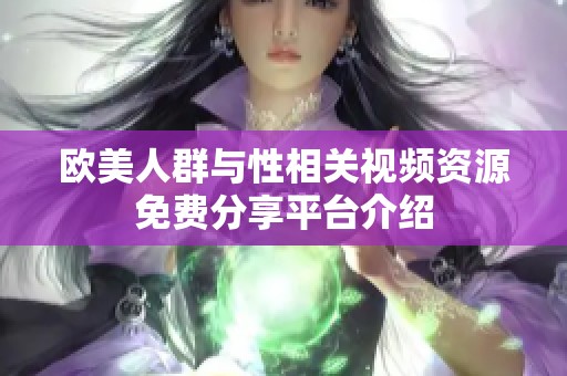 欧美人群与性相关视频资源免费分享平台介绍