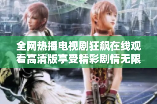 全网热播电视剧狂飙在线观看高清版享受精彩剧情无限畅快体验