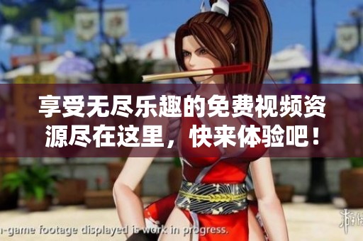 享受无尽乐趣的免费视频资源尽在这里，快来体验吧！