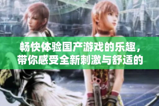 畅快体验国产游戏的乐趣，带你感受全新刺激与舒适的体验