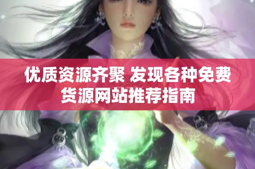 优质资源齐聚 发现各种免费货源网站推荐指南