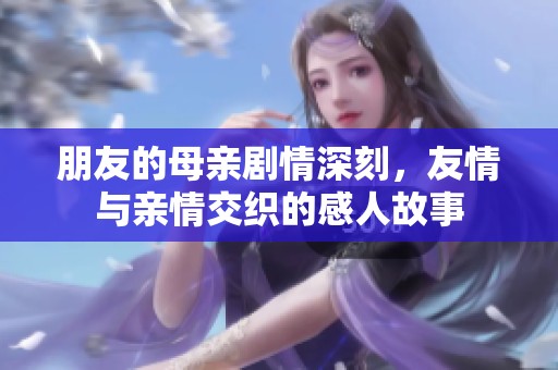 朋友的母亲剧情深刻，友情与亲情交织的感人故事