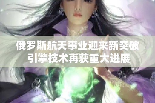 俄罗斯航天事业迎来新突破 引擎技术再获重大进展