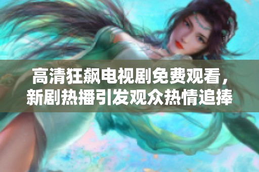 高清狂飙电视剧免费观看，新剧热播引发观众热情追捧