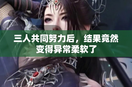 三人共同努力后，结果竟然变得异常柔软了