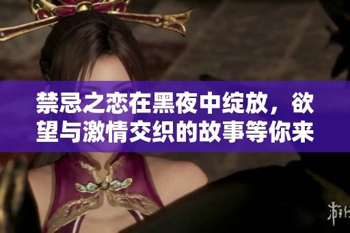 禁忌之恋在黑夜中绽放，欲望与激情交织的故事等你来揭晓