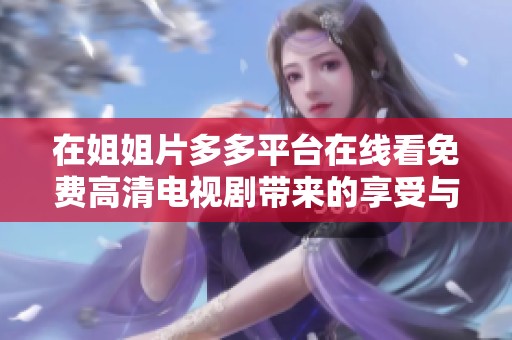 在姐姐片多多平台在线看免费高清电视剧带来的享受与乐趣