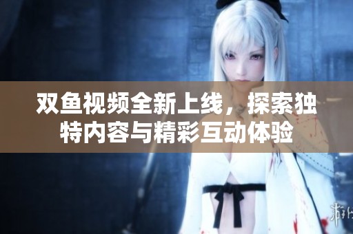 双鱼视频全新上线，探索独特内容与精彩互动体验