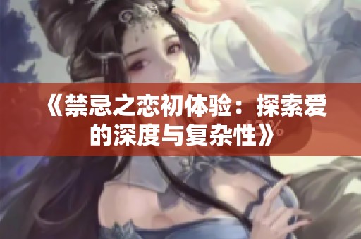《禁忌之恋初体验：探索爱的深度与复杂性》