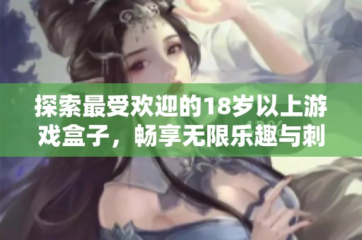 探索最受欢迎的18岁以上游戏盒子，畅享无限乐趣与刺激体验