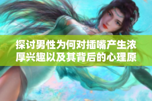 探讨男性为何对插嘴产生浓厚兴趣以及其背后的心理原因