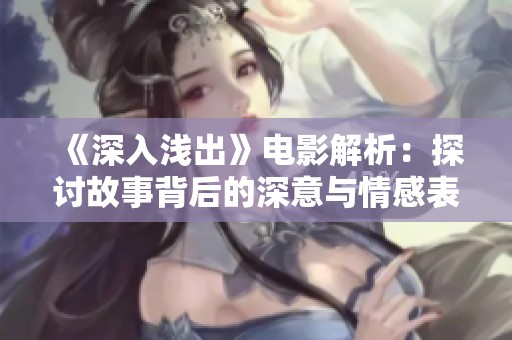 《深入浅出》电影解析：探讨故事背后的深意与情感表达