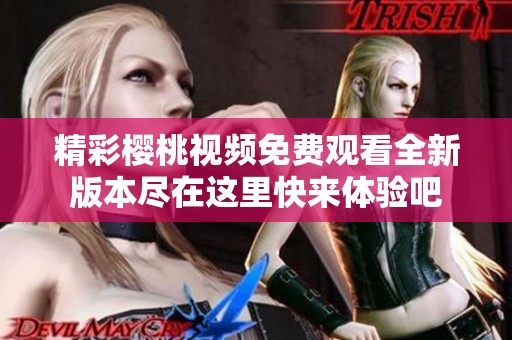 精彩樱桃视频免费观看全新版本尽在这里快来体验吧