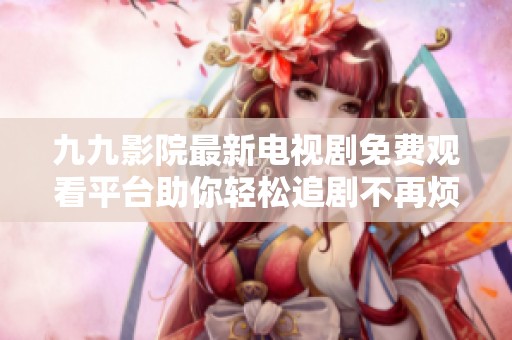 九九影院最新电视剧免费观看平台助你轻松追剧不再烦恼