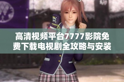 高清视频平台7777影院免费下载电视剧全攻略与安装指南