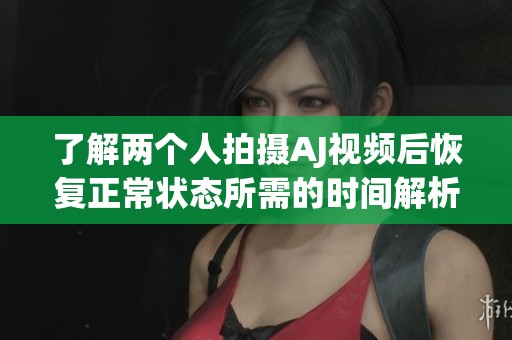 了解两个人拍摄AJ视频后恢复正常状态所需的时间解析