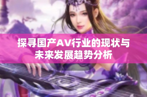 探寻国产AV行业的现状与未来发展趋势分析