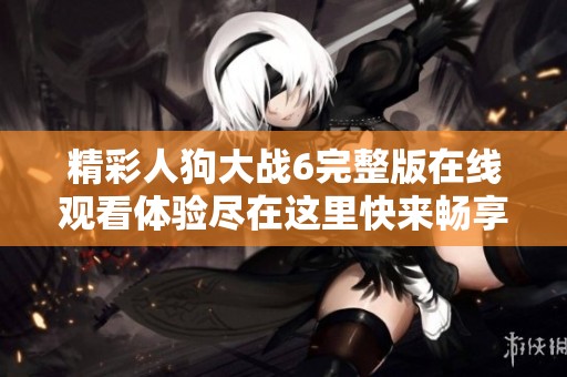 精彩人狗大战6完整版在线观看体验尽在这里快来畅享吧