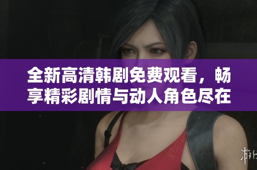 全新高清韩剧免费观看，畅享精彩剧情与动人角色尽在其中