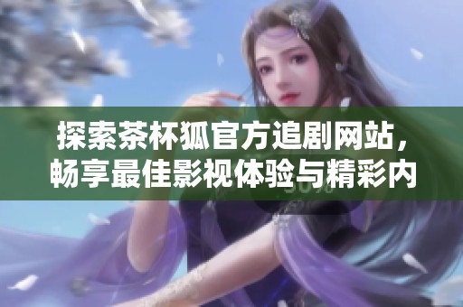 探索茶杯狐官方追剧网站，畅享最佳影视体验与精彩内容