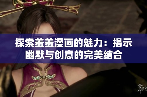 探索羞羞漫画的魅力：揭示幽默与创意的完美结合